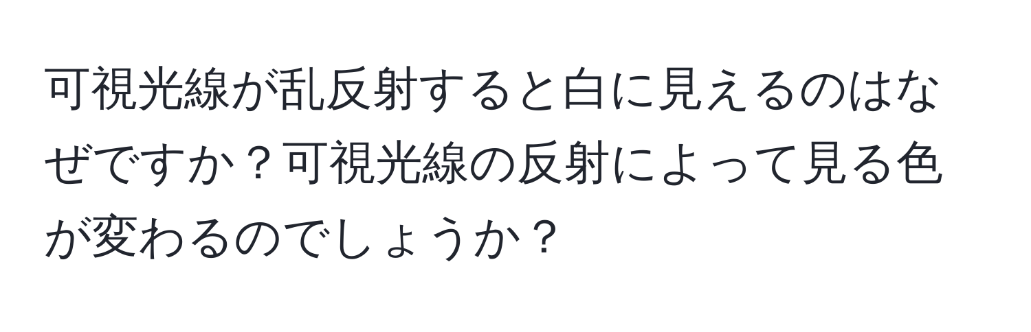 可視光線が乱反射すると白に見えるのはなぜですか？可視光線の反射によって見る色が変わるのでしょうか？