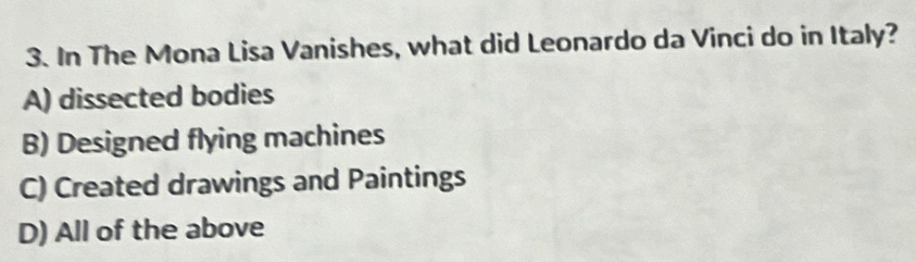 In The Mona Lisa Vanishes, what did Leonardo da Vinci do in Italy?
A) dissected bodies
B) Designed flying machines
C) Created drawings and Paintings
D) All of the above