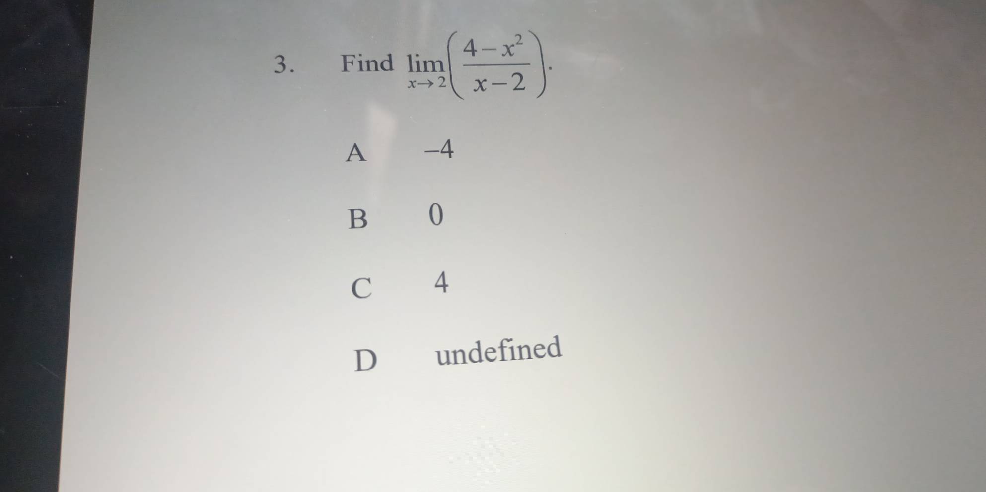 Find limlimits _xto 2( (4-x^2)/x-2 ).
A -4
B 0
C 4
D undefined