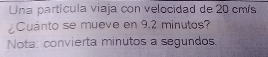 Una partícula viaja con velocidad de 20 cm/s
¿Cuánto se mueve en 9.2 minutos? 
Nota: convierta minutos a segundos.