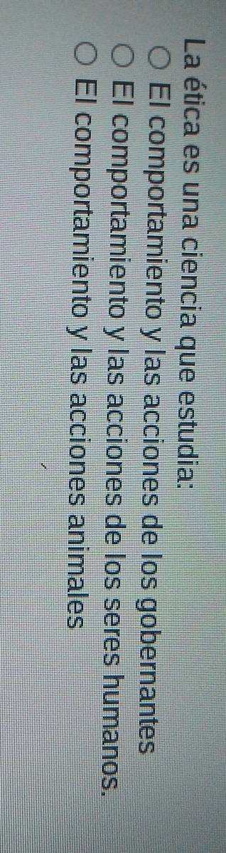 La ética es una ciencia que estudia:
El comportamiento y las acciones de los gobernantes
El comportamiento y las acciones de los seres humanos.
El comportamiento y las acciones animales
