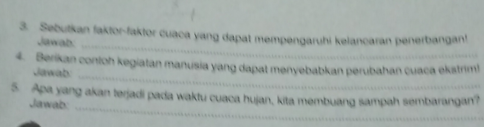 Sebutkan faktor-faktor cuaca yang dapat mempengaruhi kelançaran penerbangan! 
Jawab:_ 
4. Berikan contoh kegiatan manusia yang dapat menyebabkan perubahan cuaca ekstrim 
Jawab:_ 
5. Apa yang akan terjadi pada waktu cuaca hujan, kita membuang sampah sembarangan? 
Jawab:_ 
_