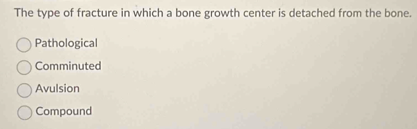 The type of fracture in which a bone growth center is detached from the bone.
Pathological
Comminuted
Avulsion
Compound