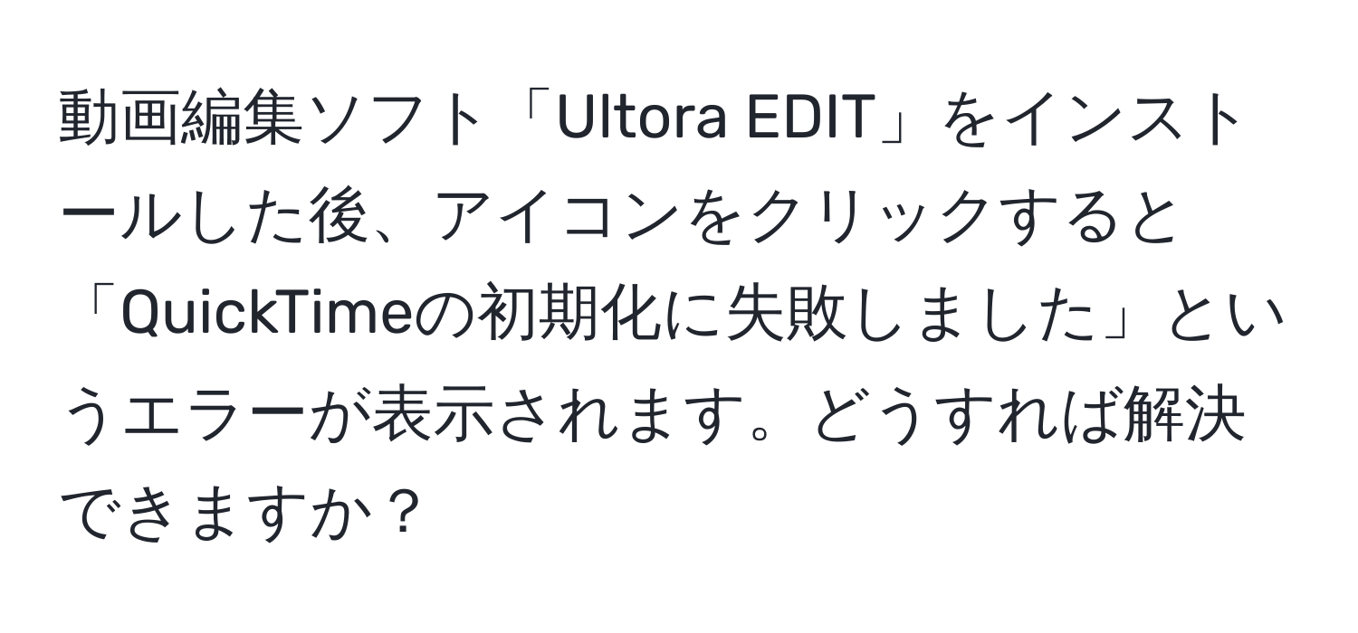 動画編集ソフト「Ultora EDIT」をインストールした後、アイコンをクリックすると「QuickTimeの初期化に失敗しました」というエラーが表示されます。どうすれば解決できますか？