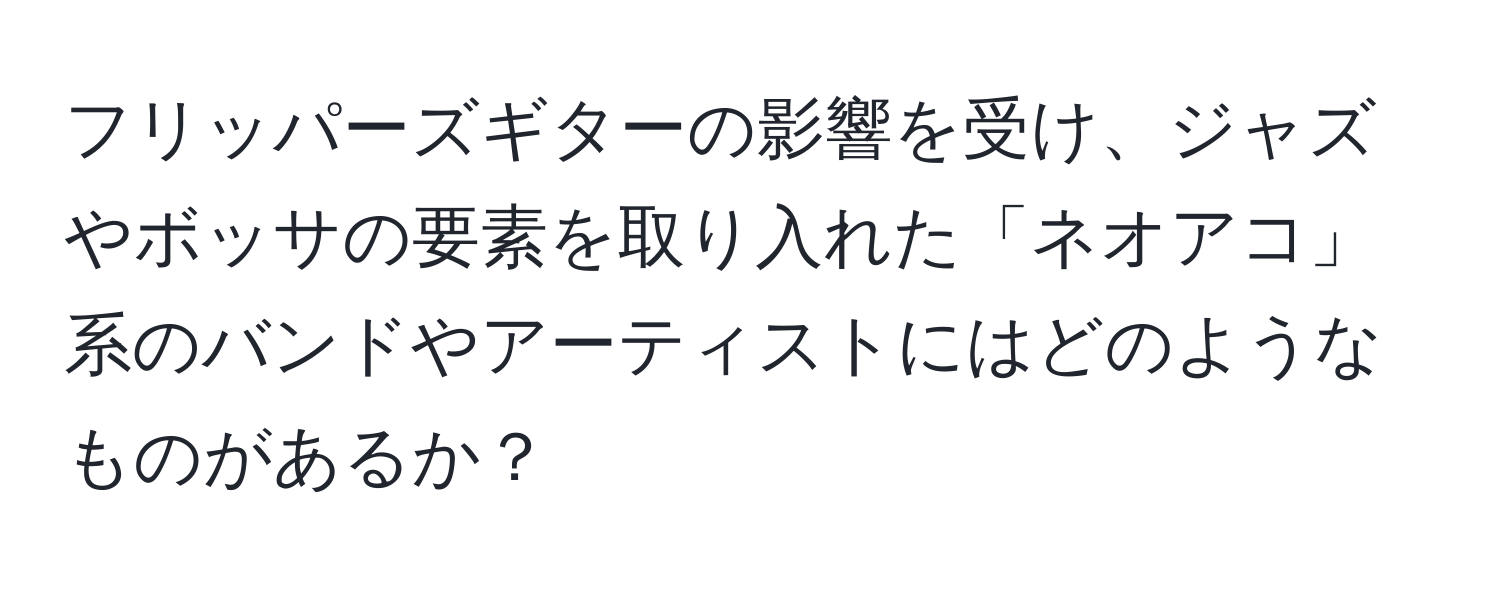 フリッパーズギターの影響を受け、ジャズやボッサの要素を取り入れた「ネオアコ」系のバンドやアーティストにはどのようなものがあるか？