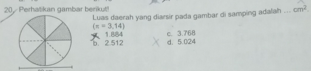 Perhatikan gambar berikut!
Luas daerah yang diarsir pada gambar di samping adalah _ cm^2.
(π =3,14)
1. 884 c. 3.768
b. 2.512 d. 5.024