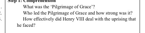 Comprenension 
What was the ‘Pilgrimage of Grace’? 
Who led the Pilgrimage of Grace and how strong was it? 
How effectively did Henry VIII deal with the uprising that 
he faced?