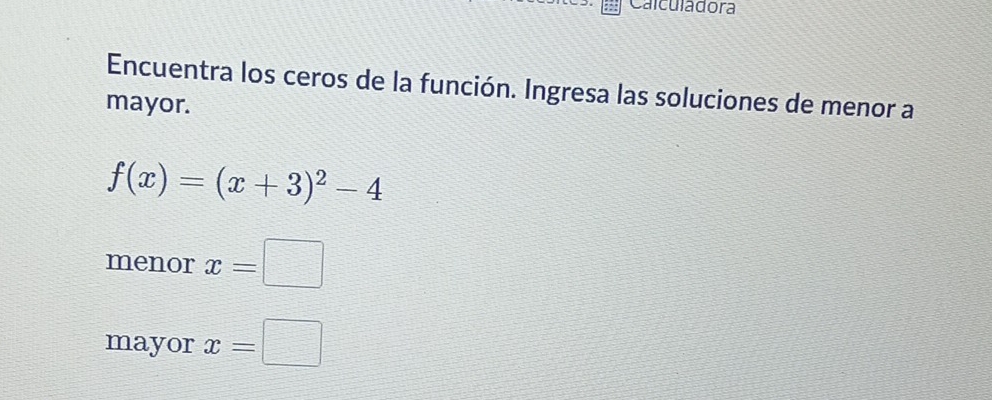 Calculadora 
Encuentra los ceros de la función. Ingresa las soluciones de menor a 
mayor.
f(x)=(x+3)^2-4
menor x=□
mayor x=□