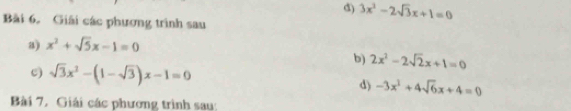 3x^2-2sqrt(3)x+1=0
Bài 6. Giải các phương trình sau 
a) x^2+sqrt(5)x-1=0
b) 2x^2-2sqrt(2)x+1=0
c) sqrt(3)x^2-(1-sqrt(3))x-1=0 d) -3x^2+4sqrt(6)x+4=0
Bài 7. Giải các phương trình sau: