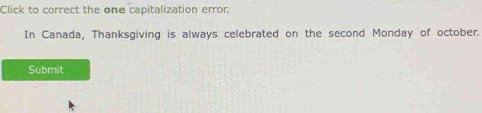 Click to correct the one capitalization error. 
In Canada, Thanksgiving is always celebrated on the second Monday of october. 
Submit