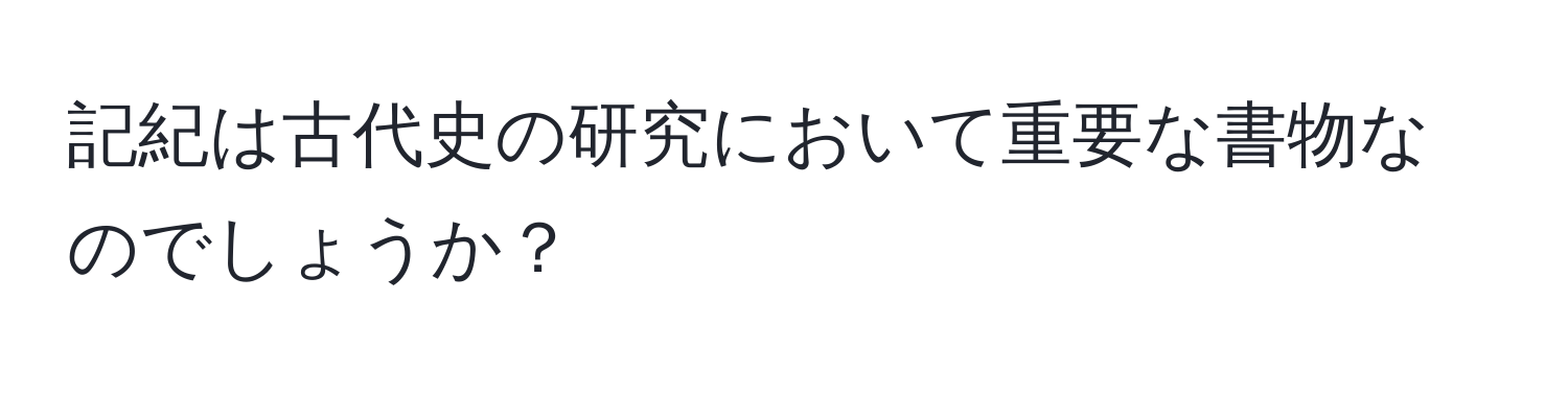 記紀は古代史の研究において重要な書物なのでしょうか？