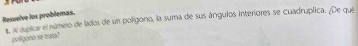 Resuelve los problemas. 
. Al duplicar el número de lados de un polígono, la suma de sus ángulos interiores se cuadruplica. ¿De qué 
polígono se trata?