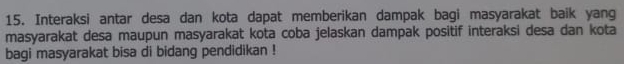 Interaksi antar desa dan kota dapat memberikan dampak bagi masyarakat baik yang 
masyarakat desa maupun masyarakat kota coba jelaskan dampak positif interaksi desa dan kota 
bagi masyarakat bisa di bidang pendidikan !