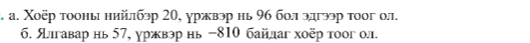 а. Χоёр тооны нийлбэр 20, уржвэр нь 9б болэлгээр тοог ол. 
б. Ялгавар нь 57, уржвэр нь −810 байлаг хоёр тоог ол.