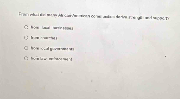 From what did many African-American communities derive strength and support?
from local businesses
from churches
from local governments
from law enforcement