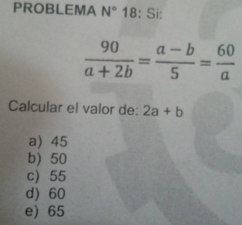 PROBLEMA N° 18: Si:
 90/a+2b = (a-b)/5 = 60/a 
Calcular el valor de: 2a+b
a) 45
b 50
c) 55
d 60
e) 65