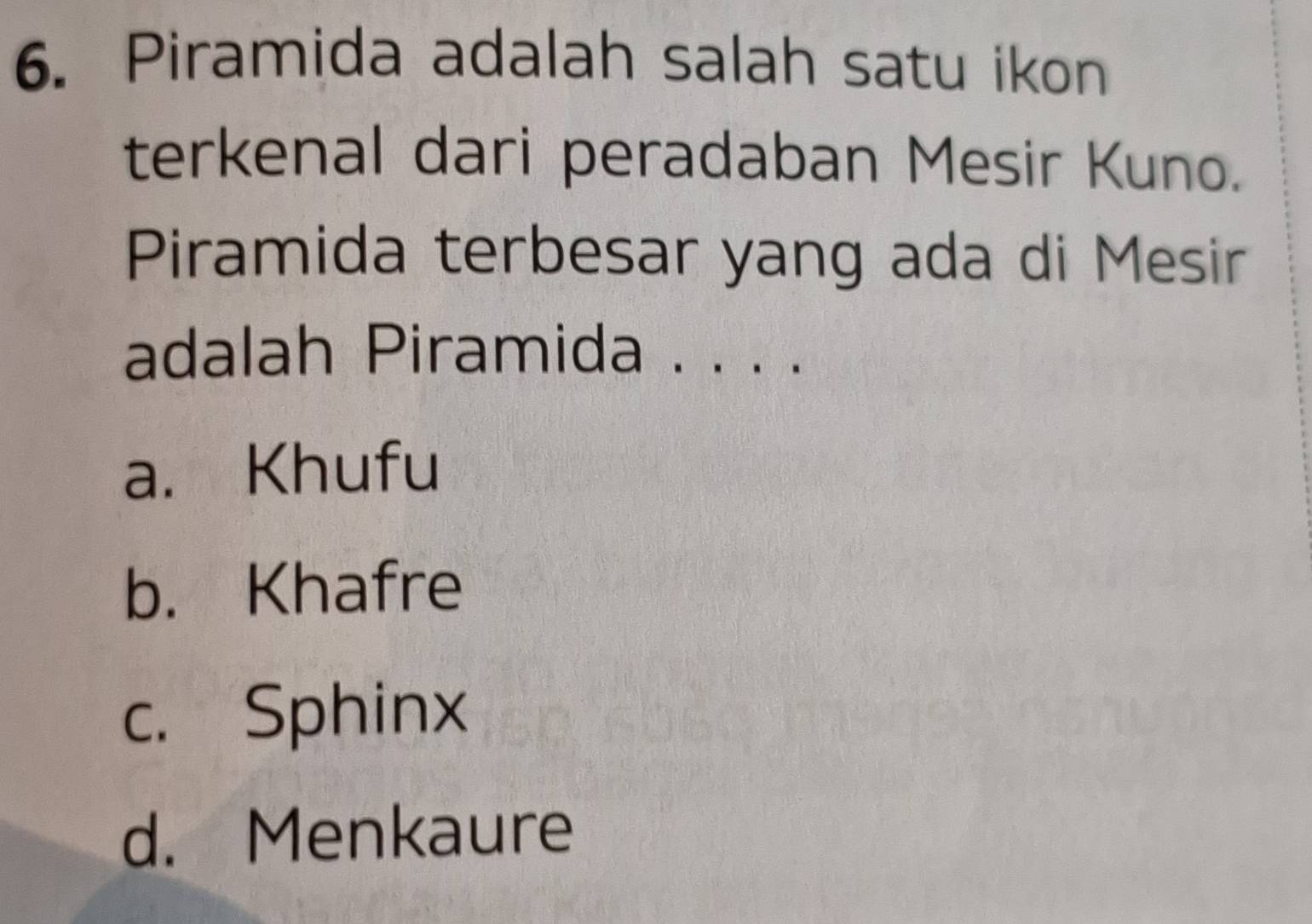 Piramida adalah salah satu ikon
terkenal dari peradaban Mesir Kuno.
Piramida terbesar yang ada di Mesir
adalah Piramida . . . .
a. Khufu
b. Khafre
c. Sphinx
d. Menkaure