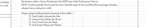 abe rh ad ap Berdasarkan indikator Human Develgomen N G.(HDI) atou Indeks Peebanguron Monusia 
(IPM.), Kualitas penduduk Asia temyata bervariasi. Sejumlah negara di Asia memiliki kualitas yang tinggi, sedangkan 
' 'i, sosial, sebagion lainnya sedang dan rendah.