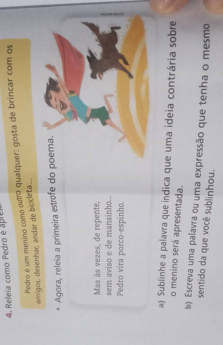 Releia como Pedro é apre 
Pedro é um menino como outro qualquer: gosta de brincar com os 
amigos, desenhar, andar de bicicleta... 
Agora, releia a primeira estrofe do 
Mas às vezes, de repente, 
sem aviso e de mansinho... 
Pedro vira porco-espinho. 
a) Sublinhe a palavra que indica que uma ideia contrária sobre 
o menino será apresentada. 
b) Escreva uma palavra ou uma expressão que tenha o mesmo 
sentido da que você sublinhou.