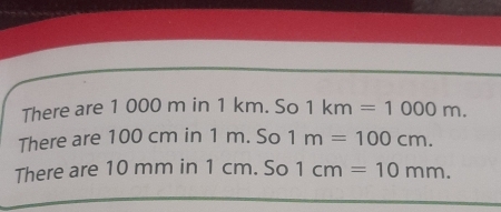 There are 1 000 m in 1 km. So 1km=1000m. 
There are 100 cm in 1 m. So 1m=100cm. 
There are 10 mm in 1 cm. So 1cm=10mm.