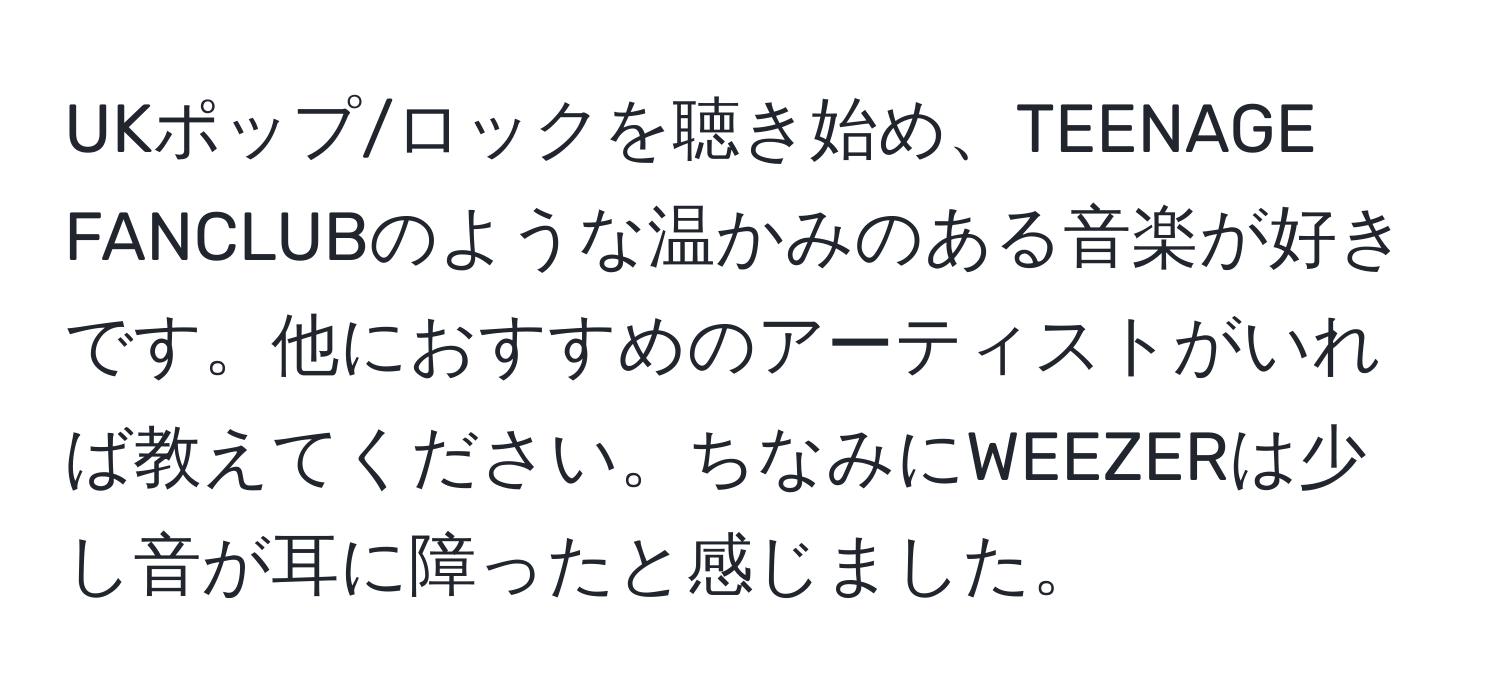 UKポップ/ロックを聴き始め、TEENAGE FANCLUBのような温かみのある音楽が好きです。他におすすめのアーティストがいれば教えてください。ちなみにWEEZERは少し音が耳に障ったと感じました。