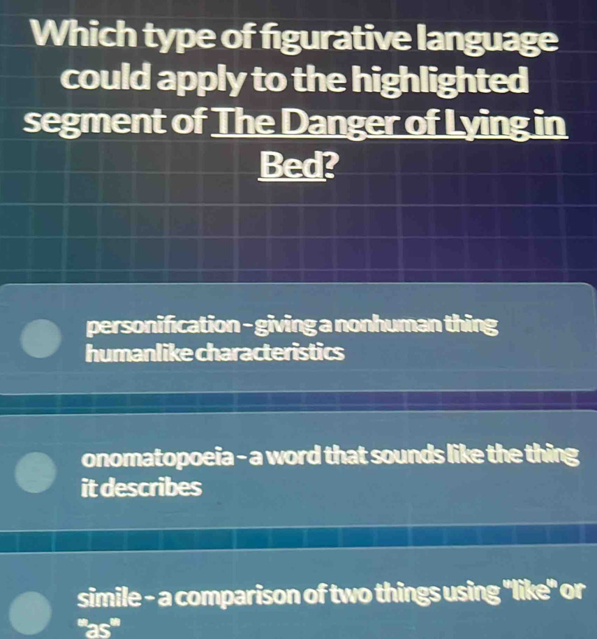 Which type of figurative language
could apply to the highlighted
segment of The Danger of Lying in
Bed?
personification - giving a nonhuman thing
humanlike characteristics
onomatopoeia - a word that sounds like the thing
it describes
simile - a comparison of two things using "like" or
'''as'''