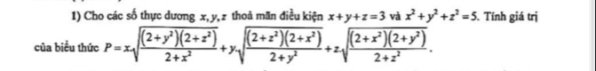 Cho các số thực dương x, y, z thoả mãn điều kiện x+y+z=3 và x^2+y^2+z^2=5. Tính giá trị
của biểu thức P=xsqrt(frac (2+y^2)(2+z^2))2+x^2+ysqrt(frac (2+z^2)(2+x^2))2+y^2+zsqrt(frac (2+x^2)(2+y^2))2+z^2.