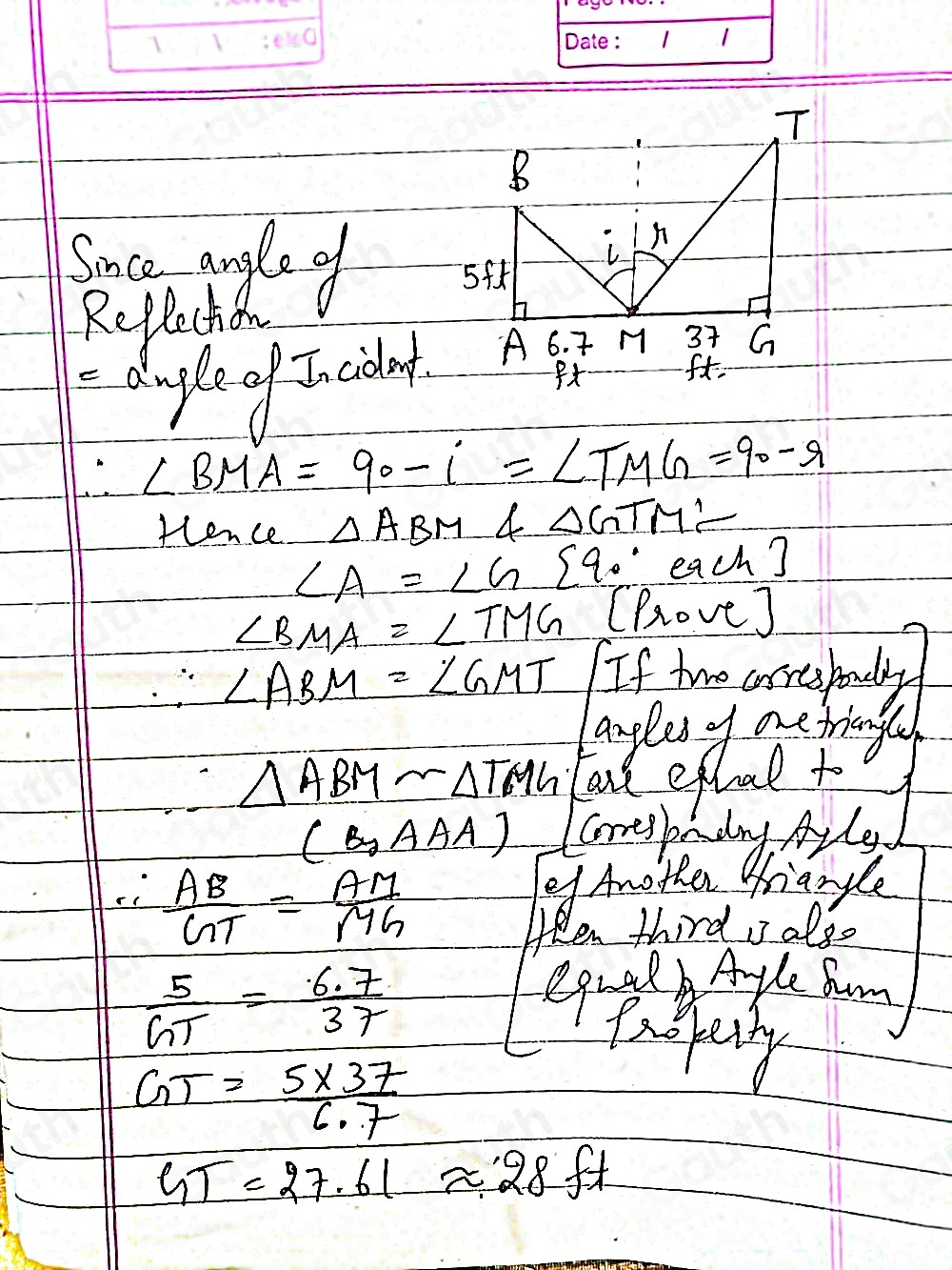 Snce angle o 
Reflechon 
deple of Inciodat
∴ ∠ BMA=90-i=∠ TMG=90-r
fence △ ABM 4 △ GTM'
∠ A=∠ G 90° each?
∠ BMA=∠ TMG (Prove]
∴ ∠ ABM=∠ GMT If two corepody 
amples of one triongl
∴ △ ABMsim △ TMG
al ephal to )
(B,AAA) comesbeday Atle
∴  AB/GT = AM/MG 
ef Another triangle 
HfRen third I also
 5/GT = (6.7)/37 
equel Amyle Suny 
pnopenty
GT= (5* 37)/6.7 
GT=27.61 approx 28ft
Table 1: ["columnList":[""],"lines":1,"columnList":[""],"lines":2]