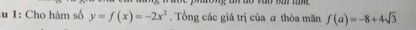 phtong an do vao bat tam. 
lu 1: Cho hàm số y=f(x)=-2x^2. Tổng các giá trị của ā thỏa mãn f(a)=-8+4sqrt(3)