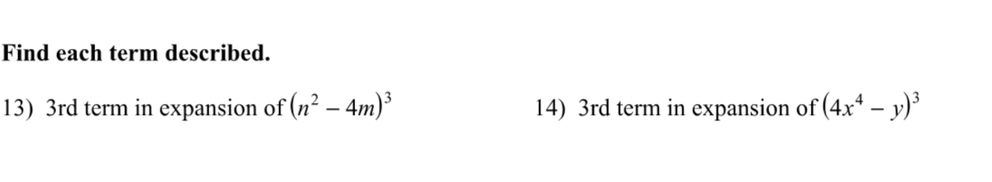 Find each term described. 
13) 3rd term in expansion of (n^2-4m)^3 14) 3rd term in expansion of (4x^4-y)^3