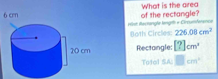 What is the area 
of the rectangle? 
Hint: Rectangle length = Circumference 
Both Circles: 226.08cm^2
Rectangle: [?]cm^2
Total SA: □ cm^2