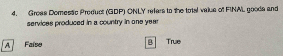 Gross Domestic Product (GDP) ONLY refers to the total value of FINAL goods and
services produced in a country in one year
B
A False True