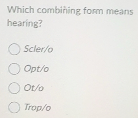 Solved: Which combining form means hearing? Scler/o Opt/o Ot/o Trop/o ...