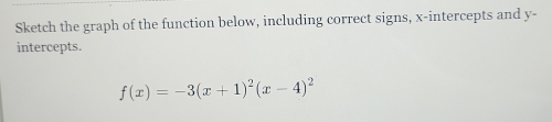 Sketch the graph of the function below, including correct signs, x-intercepts and y - 
intercepts.
f(x)=-3(x+1)^2(x-4)^2