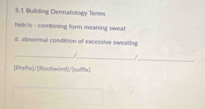 5.1 Building Dermatology Terms 
hidr/o - combining form meaning sweat 
d. abnormal condition of excessive sweating 
_/ 
__/ 
[Prefix]/[Rootword]/[suffix]