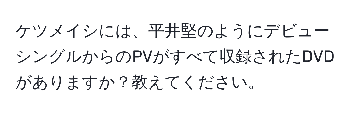 ケツメイシには、平井堅のようにデビューシングルからのPVがすべて収録されたDVDがありますか？教えてください。