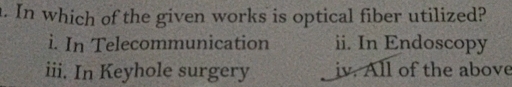 In which of the given works is optical fiber utilized?
i. In Telecommunication ii. In Endoscopy
iii. In Keyhole surgery iv. All of the above