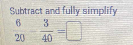 Subtract and fully simplify
 6/20 - 3/40 =□