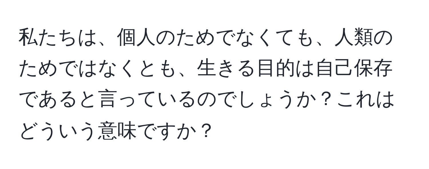 私たちは、個人のためでなくても、人類のためではなくとも、生きる目的は自己保存であると言っているのでしょうか？これはどういう意味ですか？