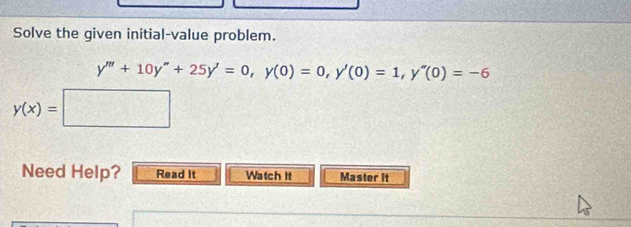 Solve the given initial-value problem.
y'''+10y''+25y'=0, y(0)=0, y'(0)=1, y''(0)=-6
y(x)=
Need Help? Read it Watch It Master it