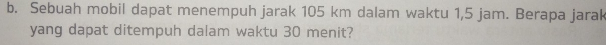 Sebuah mobil dapat menempuh jarak 105 km dalam waktu 1,5 jam. Berapa jarak 
yang dapat ditempuh dalam waktu 30 menit?