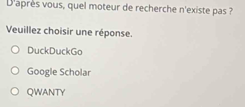 D'après vous, quel moteur de recherche n'existe pas ?
Veuillez choisir une réponse.
DuckDuckGo
Google Scholar
QWANTY