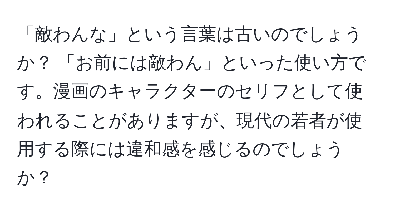 「敵わんな」という言葉は古いのでしょうか？ 「お前には敵わん」といった使い方です。漫画のキャラクターのセリフとして使われることがありますが、現代の若者が使用する際には違和感を感じるのでしょうか？