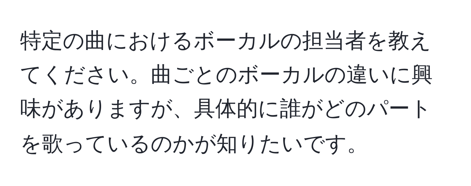 特定の曲におけるボーカルの担当者を教えてください。曲ごとのボーカルの違いに興味がありますが、具体的に誰がどのパートを歌っているのかが知りたいです。