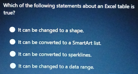 Which of the following statements about an Excel table is
true?
It can be changed to a shape.
It can be converted to a SmartArt list.
It can be converted to sparklines.
It can be changed to a data range.