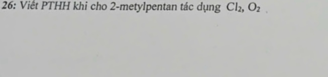 26: Viết PTHH khi cho 2-metylpentan tác dụng Cl_2, O_2