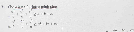 Cho a, b, c>0 , chứng minh rằng
a.  a^2/b + b^2/c + c^2/a ≥ a+b+c. 
b.  a^3/b + b^3/c + c^3/a ≥ ab+bc+ca.
ab bc ca