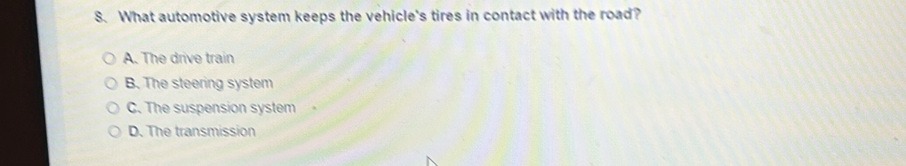 What automotive system keeps the vehicle's tires in contact with the road?
A. The drive train
B. The steering system
C. The suspension system
D. The transmission