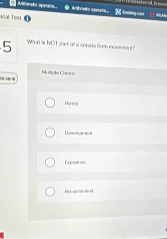 Arithmetic operatio... Arithmetic operatio... Booking.com McAfe
ical Test
5 What is NOT part of a sonata form movement?
Multiple Choice
00:30:16
Rondo
Development
Exposition
Recapitulation