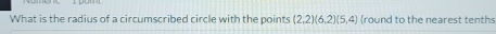 What is the radius of a circumscribed circle with the points (2,2)(6,2)(5,4) (round to the nearest tenths